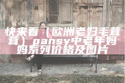 快来看（欧洲老妇毛茸茸）pansy中老年妈妈系列价格及图片