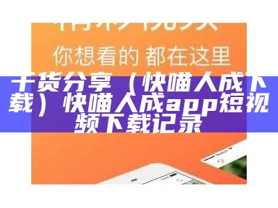 干货分享（快喵人成下载）快喵人成app短视频下载记录（快喵人成app下载不了吗）