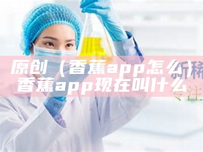 原创（香蕉app怎么）香蕉app现在叫什么