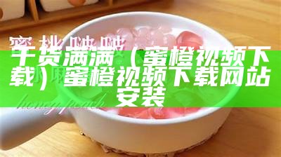 干货满满（蜜橙视频下载）蜜橙视频下载网站安装