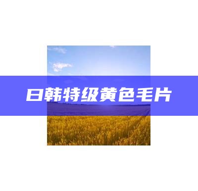 曰韩特级黄色毛片