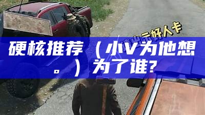 硬核推荐（小V为他想。）为了谁?（小歘歘为了你）