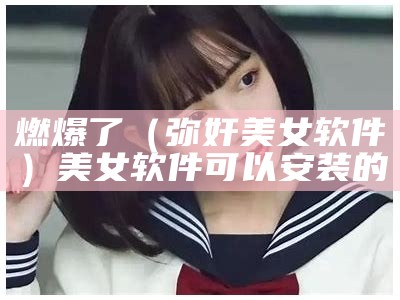 燃爆了（弥奸美女软件）美女软件可以安装的（美女软件 新闻）