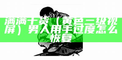 满满干货（黄色三级视屏）男人用手过度怎么恢复