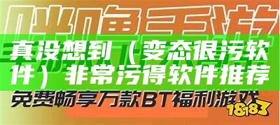 真没想到（变态很污软件）非常污得软件推荐（非常非常污的软件免费下载）