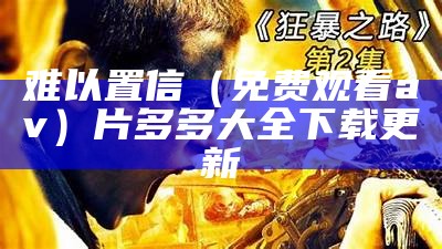 难以置信（免费观看av）片多多大全下载更新