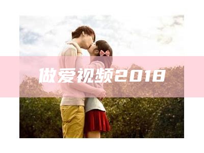 做爱视频2018（做爱视频2017网站）