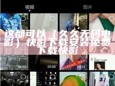 这都可以（久久无码电影）快影下载安装免费下载快影（快,快影）