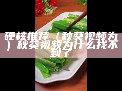 硬核推荐（秋葵视频为）秋葵视频为什么找不到了（秋葵视频改什么名字了）