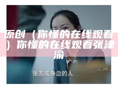 原创（你懂的在线观看）你懂的在线观看 张津渝