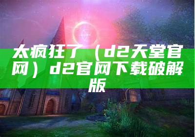 太疯狂了（d2天堂官网）d2官网下载破解版