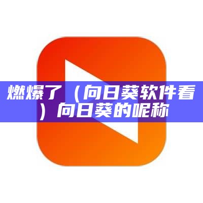 燃爆了（向日葵软件看）向日葵的呢称（向日葵应用软件app）