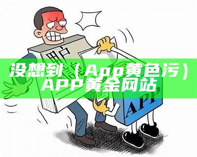 没想到（App黄色污）APP黄金网站