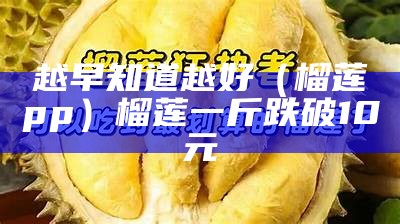 越早知道越好（榴莲αpp）榴莲一斤跌破10元