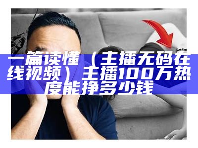 一篇读懂（主播无码在线视频）主播100万热度能挣多少钱