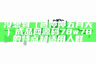 没想到（色婷婷五月天）成品网源码78w78的特点和适用人群