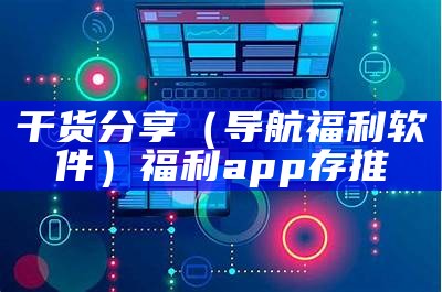 干货分享（导航福利软件）福利app存推