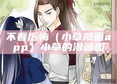 不看后悔（小草漫画app）小草的漫画图（小草漫画无限阅币版本）