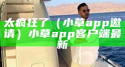 太疯狂了（小草app邀请）小草app客户端 最新