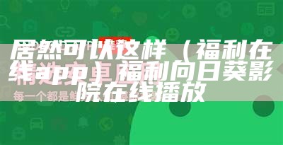 居然可以这样（福利在线app）福利向日葵影院在线播放（向日葵福利中心）