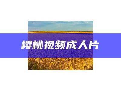 樱桃视频成人片（樱桃成视频人app下载苹果）