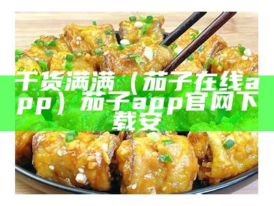 干货满满（茄子在线app）茄子app官网下载安