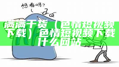 满满干货（色情短视频下载）色情短视频下载什么网站