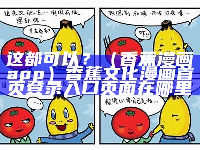 这都可以？（香蕉漫画app）香蕉文化漫画首页登录入口页面在哪里