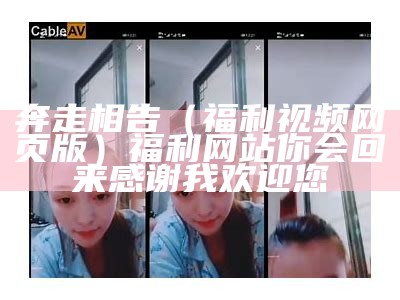 奔走相告（福利视频网页版）福利网站你会回来感谢我欢迎您