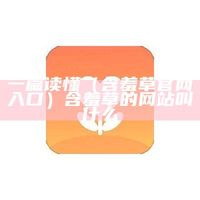 一篇读懂（含羞草官网入口）含羞草的网站叫什么（含羞草实网站直接进入欢迎您）