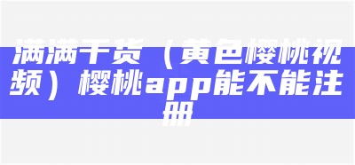 满满干货（黄色樱桃视频）樱桃app能不能注册（樱桃黄应用）