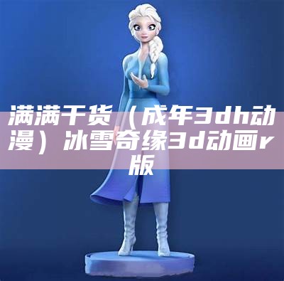 满满干货（成年3dh动漫）冰雪奇缘3d动画r版（3d动漫冰雪初音图片大全）