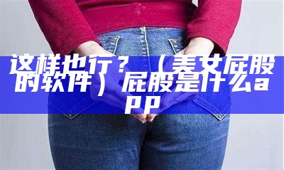 这样也行？（美女屁股的软件）屁股是什么app