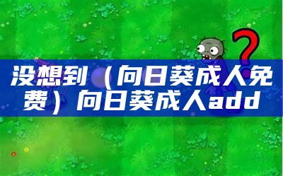 没想到（向日葵成人免费）向日葵成人add（向日葵成人安卓下载免费安装）