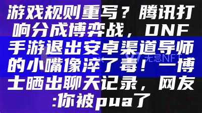 游戏规则重写？腾讯打响分成博弈战，DNF手游退出安卓渠道导师的小嘴像淬了毒！一博士晒出聊天记录，网友:你被pua了