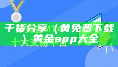 干货分享（黄免费下载）黄金app大全（搞黄金软件下载）