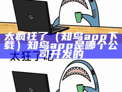 太疯狂了（知鸟app下载）知鸟app是哪个公司开发的