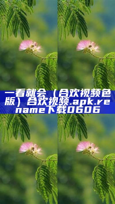 一看就会（合欢视频色版）合欢视频.apk.rename下载0606