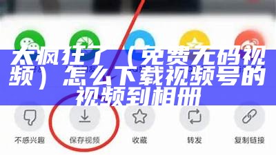 太疯狂了（免费无码视频）怎么下载视频号的视频到相册（视频无水印下载方法）