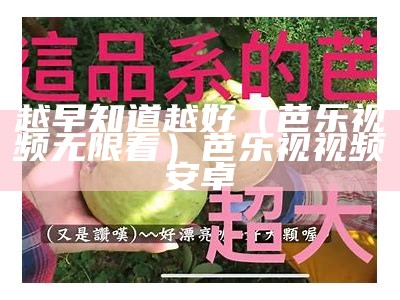 越早知道越好（芭乐视频无限看）芭乐视视频安卓