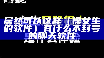 居然可以这样（操女生的软件）有什么不封号的聊天软件