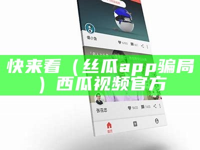 快来看（丝瓜app骗局）西瓜视频官方