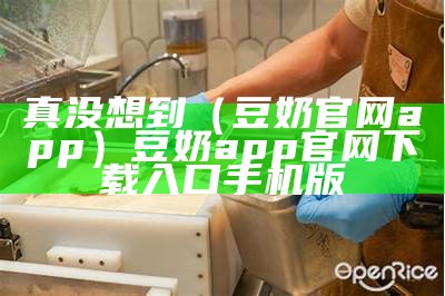 真没想到（豆奶官网app）豆奶app 官网下载入口手机版