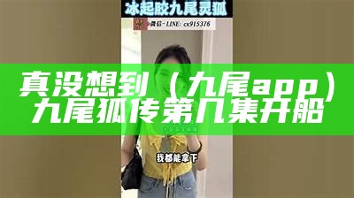 真没想到（九尾app）九尾狐传第几集开船（九尾狐传是第几集认出女主的）