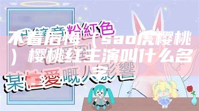 不看后悔（sao虎樱桃）樱桃红主演叫什么名字（樱桃赛虎）