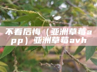 不看后悔（亚洲草莓app）亚洲草莓avh