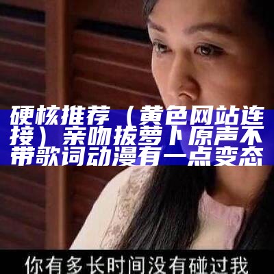 硬核推荐（黄色网站连接）亲吻拔萝卜原声不带歌词动漫有一点变态