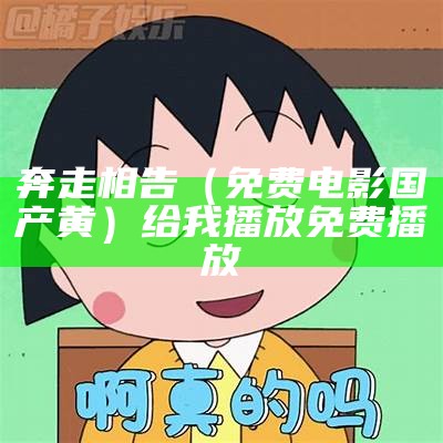 奔走相告（免费电影国产黄）给我播放免费播放（奔走相告是什么生肖）