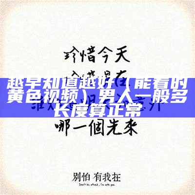 越早知道越好（能看的黄色视频）男人一般多长度算正常