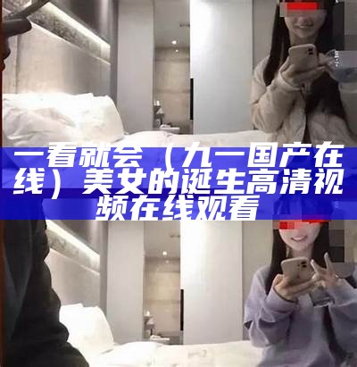 一看就会（九一国产在线）美女的诞生高清视频在线观看